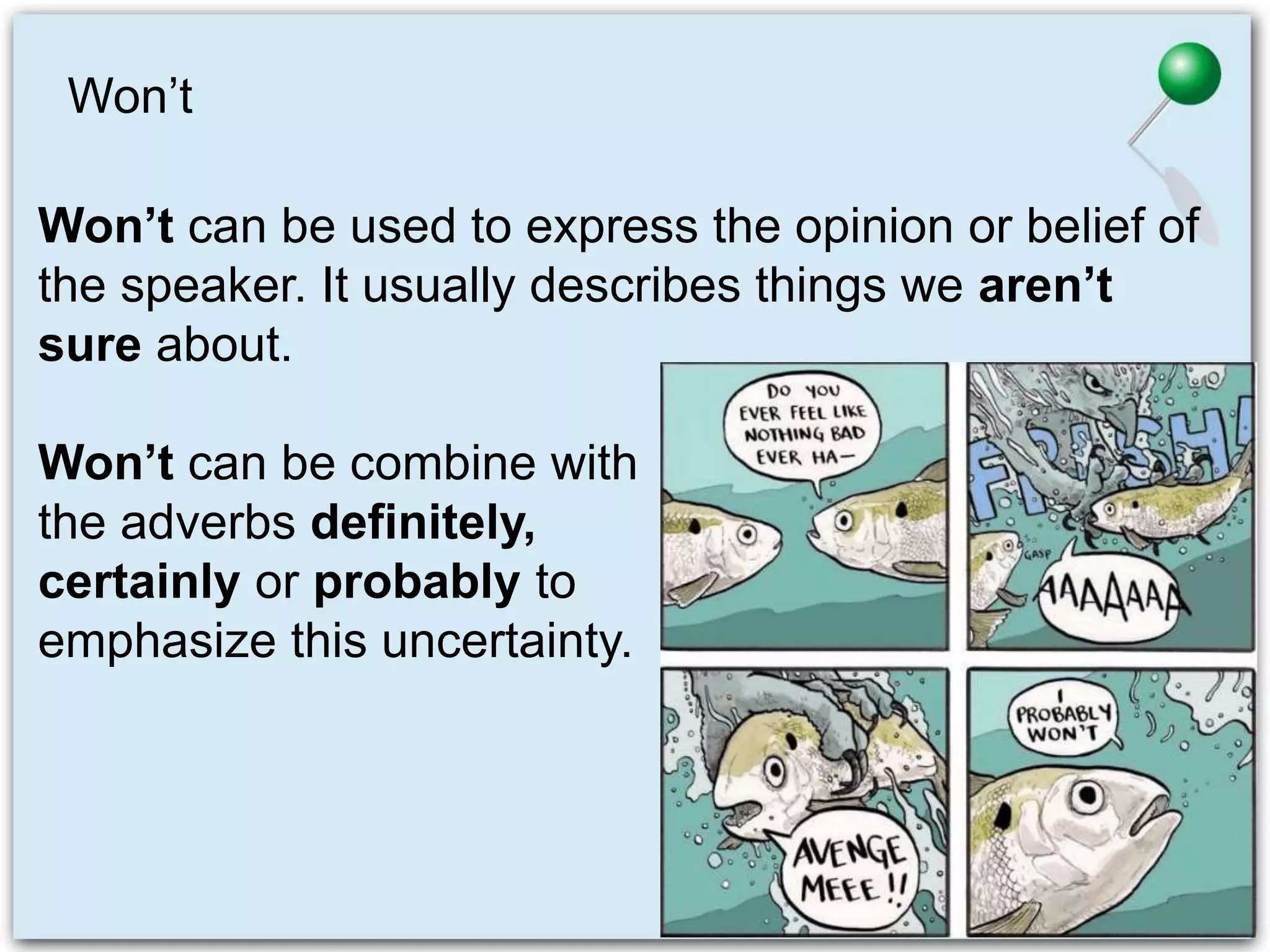 Won’t
Won’t can be used to express the opinion or belief of
the speaker. It usually describes things we aren’t
sure about.
Won’t can be combine with
the adverbs definitely,
certainly or probably to
emphasize this uncertainty.
 