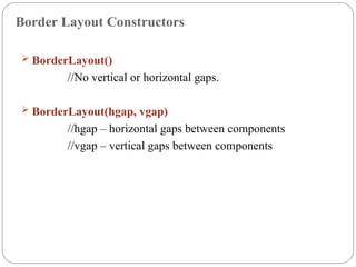 Border Layout Constructors
 BorderLayout()
//No vertical or horizontal gaps.
 BorderLayout(hgap, vgap)
//hgap – horizontal gaps between components
//vgap – vertical gaps between components
 