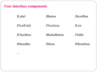 User interface components
JLabel JButton JScrollbar
JTextField JTextArea JList
JCheckbox JRadioButton JTable
JMenuBar JMenu JMenuItem
…
 