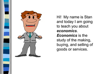 Hi! My name is Stan
and today I am going
to teach you about
economics.
Economics is the
study of the making,
buying, and selling of
goods or services.
 