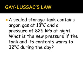  A sealed storage tank contains
argon gas at 18°C and a
pressure of 825 kPa at night.
What is the new pressure if the
tank and its contents warm to
32°C during the day?
 