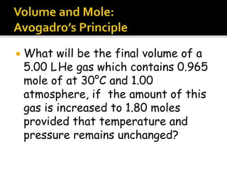  What will be the final volume of a
5.00 LHe gas which contains 0.965
mole of at 30°C and 1.00
atmosphere, if the amount of this
gas is increased to 1.80 moles
provided that temperature and
pressure remains unchanged?
 