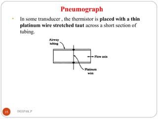 Pneumograph
• In some transducer , the thermistor is placed with a thin
platinum wire stretched taut across a short section of
tubing.
15 DEEPAK.P
 