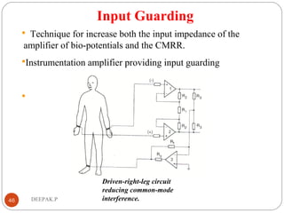 Input Guarding
 Technique for increase both the input impedance of the
amplifier of bio-potentials and the CMRR.
Instrumentation amplifier providing input guarding

46 DEEPAK.P
Driven-right-leg circuit
reducing common-mode
interference.
 