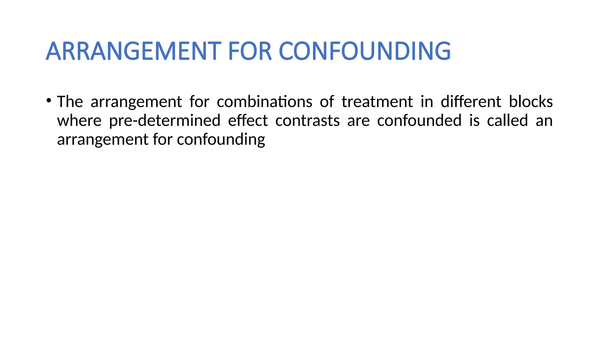 ARRANGEMENT FOR CONFOUNDING
• The arrangement for combinations of treatment in different blocks
where pre-determined effect contrasts are confounded is called an
arrangement for confounding
 