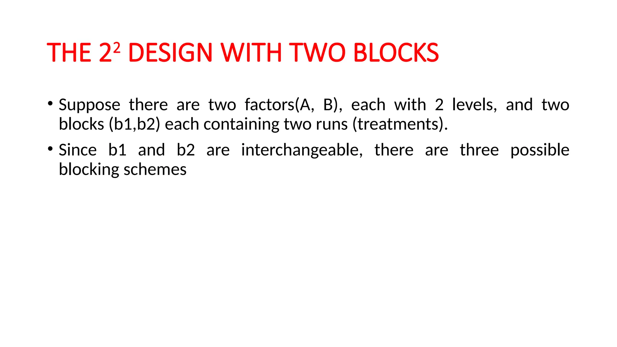 THE 22
DESIGN WITH TWO BLOCKS
• Suppose there are two factors(A, B), each with 2 levels, and two
blocks (b1,b2) each containing two runs (treatments).
• Since b1 and b2 are interchangeable, there are three possible
blocking schemes
 