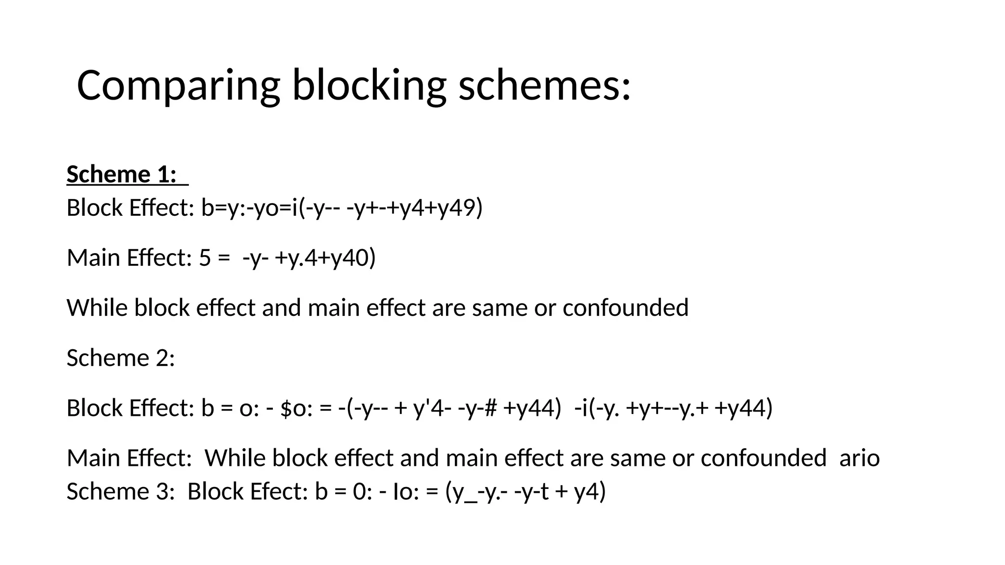 Comparing blocking schemes:
Scheme 1:
Block Effect: b=y:-yo=i(-y-- -y+-+y4+y49)
Main Effect: 5 = -y- +y.4+y40)
While block effect and main effect are same or confounded
Scheme 2:
Block Effect: b = o: - $o: = -(-y-- + y'4- -y-# +y44) -i(-y. +y+--y.+ +y44)
Main Effect: While block effect and main effect are same or confounded ario
Scheme 3: Block Efect: b = 0: - Io: = (y_-y.- -y-t + y4)
 