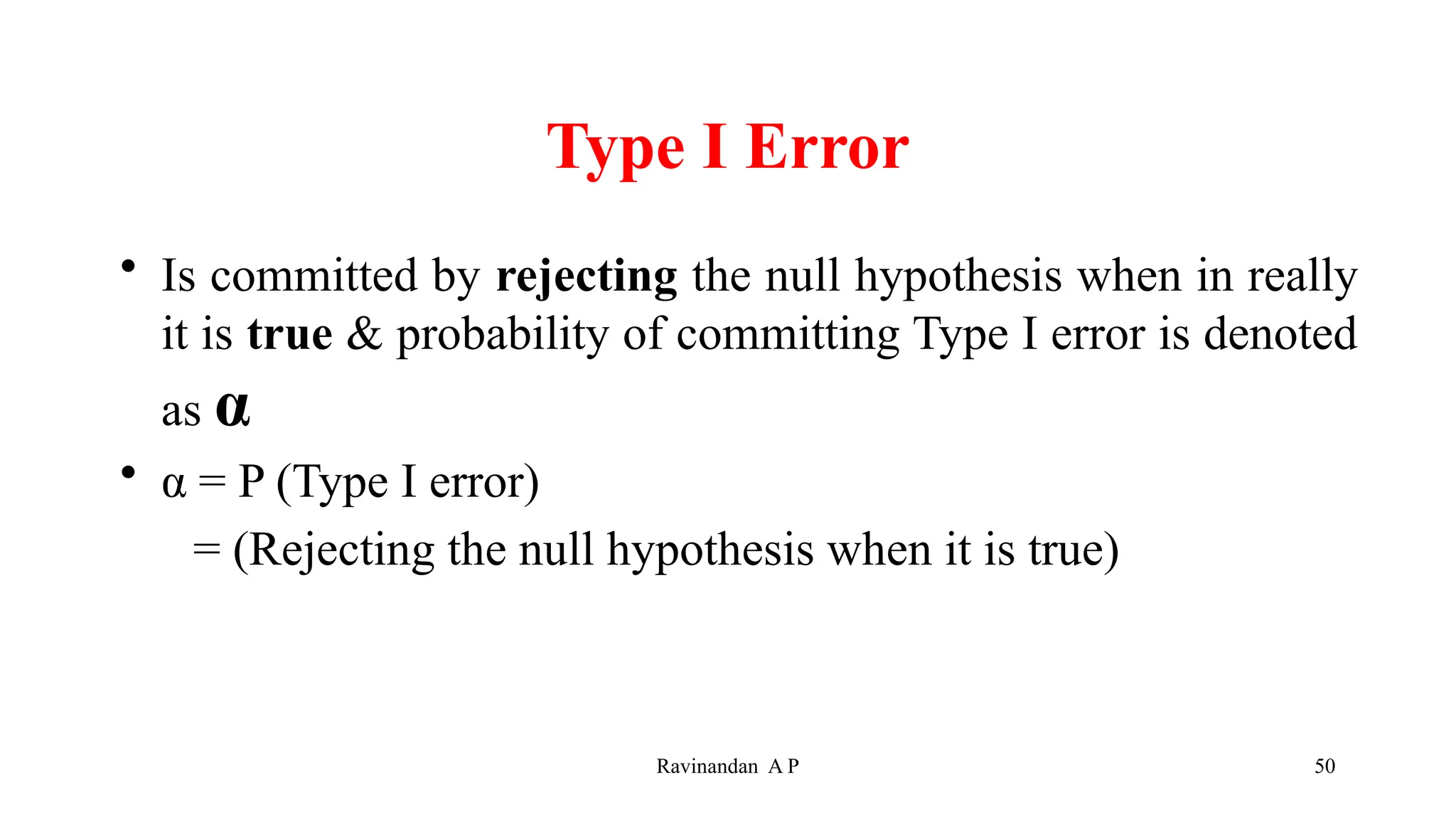Type I Error
• Is committed by rejecting the null hypothesis when in really
it is true & probability of committing Type I error is denoted
as α
• α = P (Type I error)
= (Rejecting the null hypothesis when it is true)
50
Ravinandan A P
 