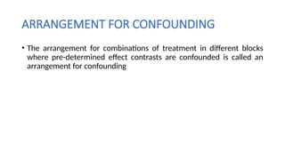 ARRANGEMENT FOR CONFOUNDING
• The arrangement for combinations of treatment in different blocks
where pre-determined effect contrasts are confounded is called an
arrangement for confounding
 