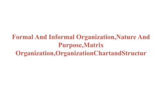 Formal And Informal Organization,Nature And
Purpose,Matrix
Organization,OrganizationChartandStructur
 