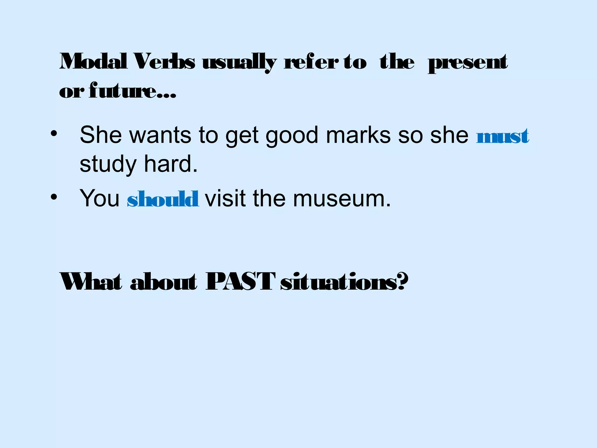 • She wants to get good marks so she must
study hard.
• You should visit the museum.
What about PAST situations?
Modal Verbs usually referto the present
orfuture...
 