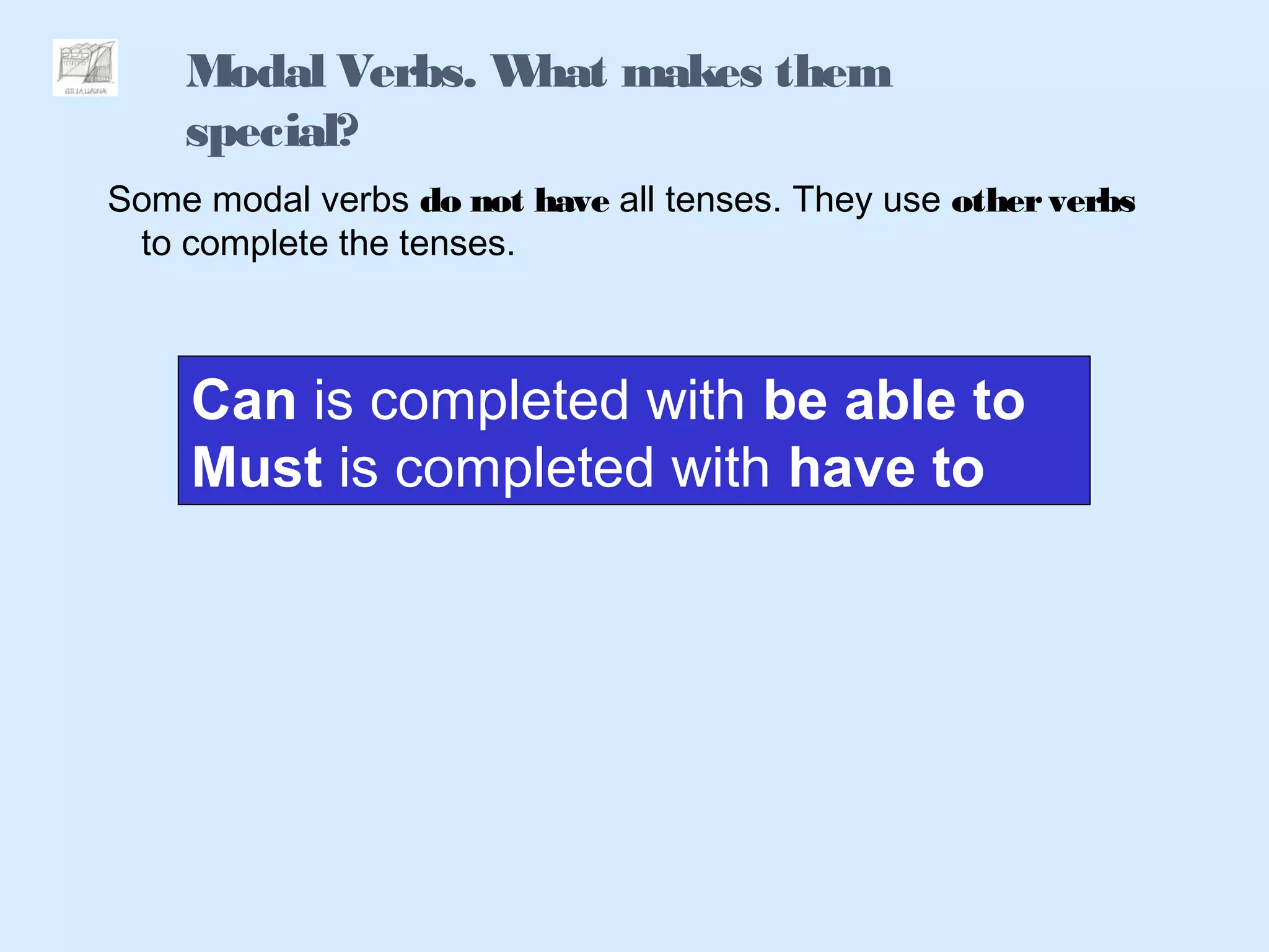 Modal Verbs. What makes them
special?
Some modal verbs do not have all tenses. They use otherverbs
to complete the tenses.
Can is completed with be able to
Must is completed with have to
 