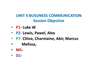 UNIT 4 BUSUNESS COMMUNICATION
Session Objective
•
•
•
•
•
•

P1- Luke W
P2- Lewis, Pawel, Alex
P7- Chloe, Charmaine, Abir, Marcus
Melissa,
M1D1-

 
