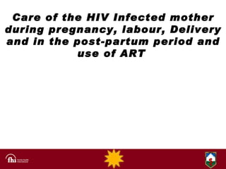 Care of the HIV Infected mother during pregnancy, labour, Delivery and in the post-partum period and use of ART   