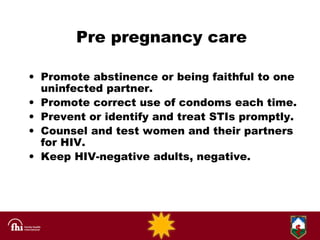 Pre pregnancy care <ul><li>Promote abstinence or being faithful to one uninfected partner. </li></ul><ul><li>Promote corre...