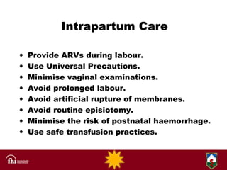 Intrapartum Care <ul><li>Provide ARVs during labour. </li></ul><ul><li>Use Universal Precautions. </li></ul><ul><li>Minimi...