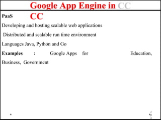 Google App Engine in
CC
1
0
0
PaaS
Developing and hosting scalable web applications
Distributed and scalable run time environment
Languages Java, Python and Go
Education,
Examples : Google Apps for
Business, Government
 