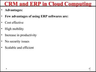 CRM and ERP in Cloud Computing
• Advantages:
• Few advantages of using ERP softwares are:
• Cost effective
• High mobility
• Increase in productivity
• No security issues
• Scalable and efficient
9
6
 