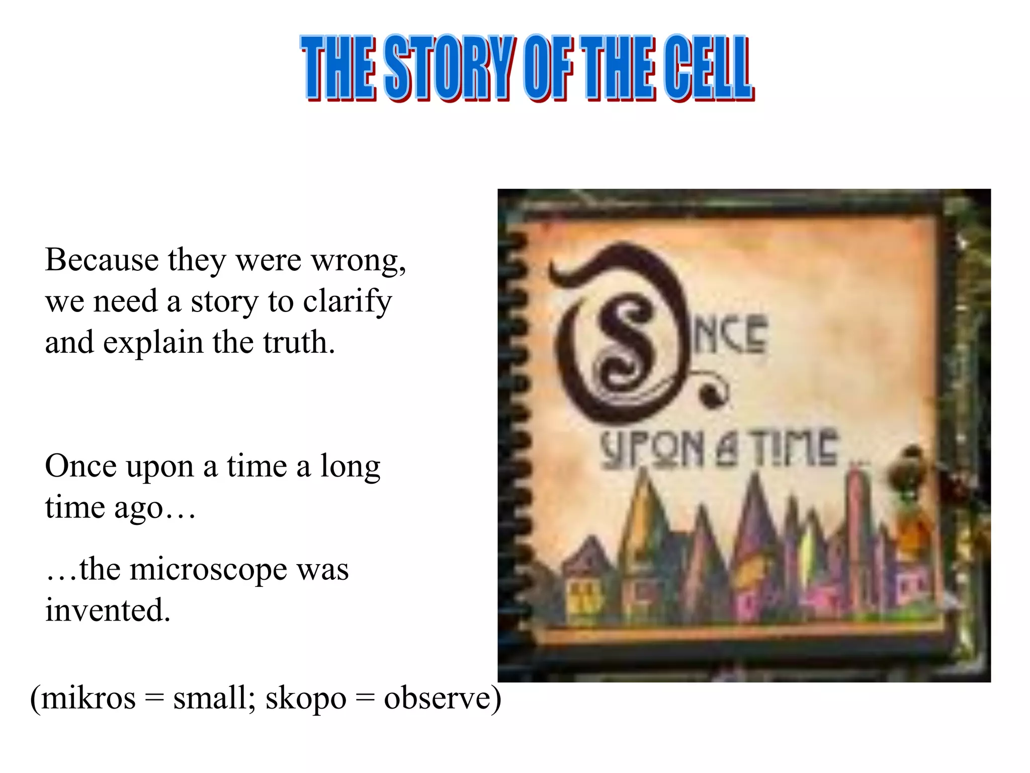 Because they were wrong,
 we need a story to clarify
 and explain the truth.


 Once upon a time a long
 time ago…
 …the microscope was
 invented.

(mikros = small; skopo = observe)
 