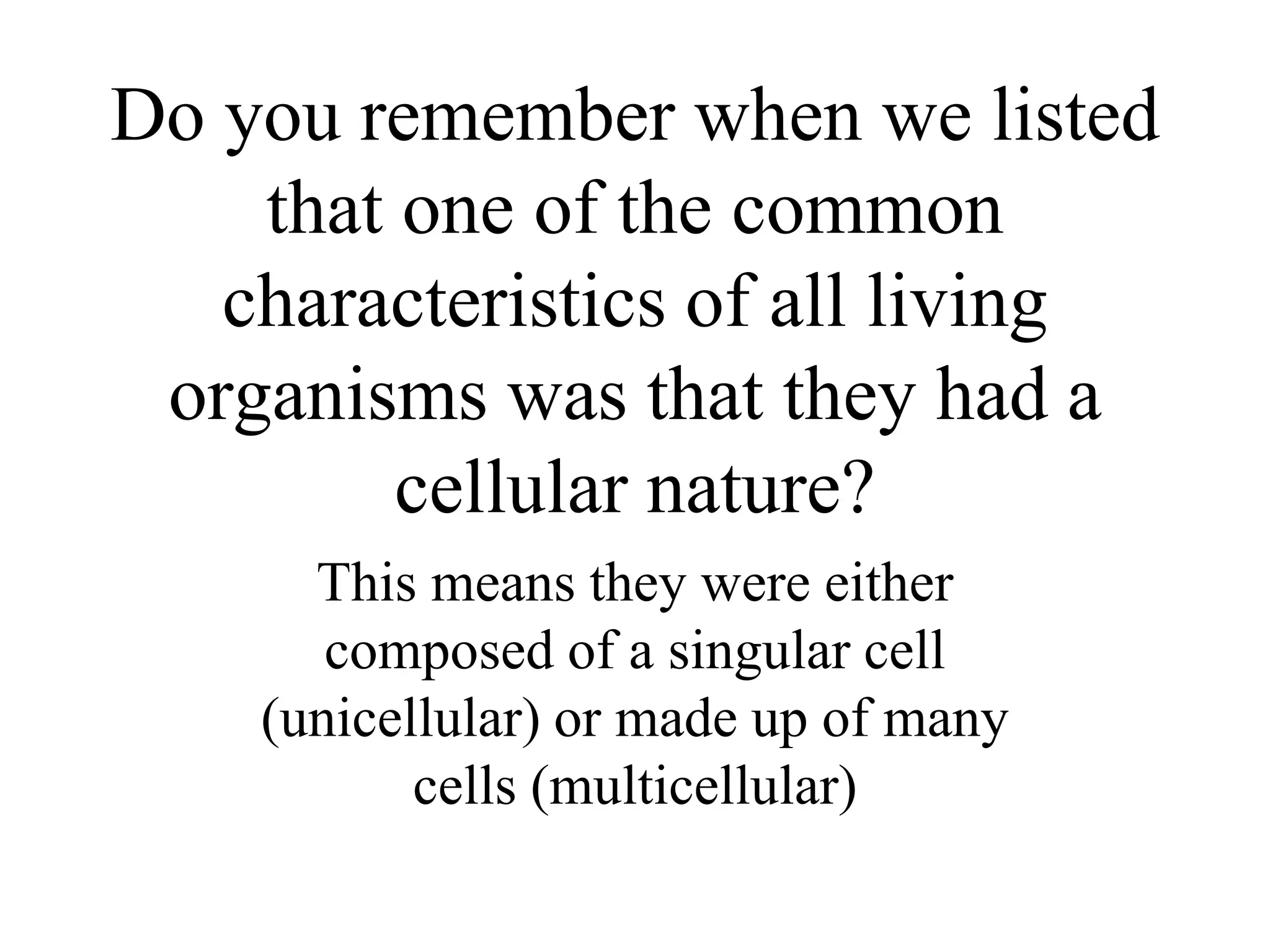 Do you remember when we listed
    that one of the common
   characteristics of all living
 organisms was that they had a
         cellular nature?
      This means they were either
       composed of a singular cell
    (unicellular) or made up of many
           cells (multicellular)
 