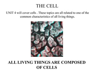 THE CELL
UNIT 4 will cover cells . These topics are all related to one of the
         common characteristics of all living things.




 ALL LIVING THINGS ARE COMPOSED
             OF CELLS
 