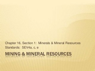 Chapter 16, Section 1: Minerals & Mineral Resources
Standards: SEV4a, c, e

MINING & MINERAL RESOURCES
 