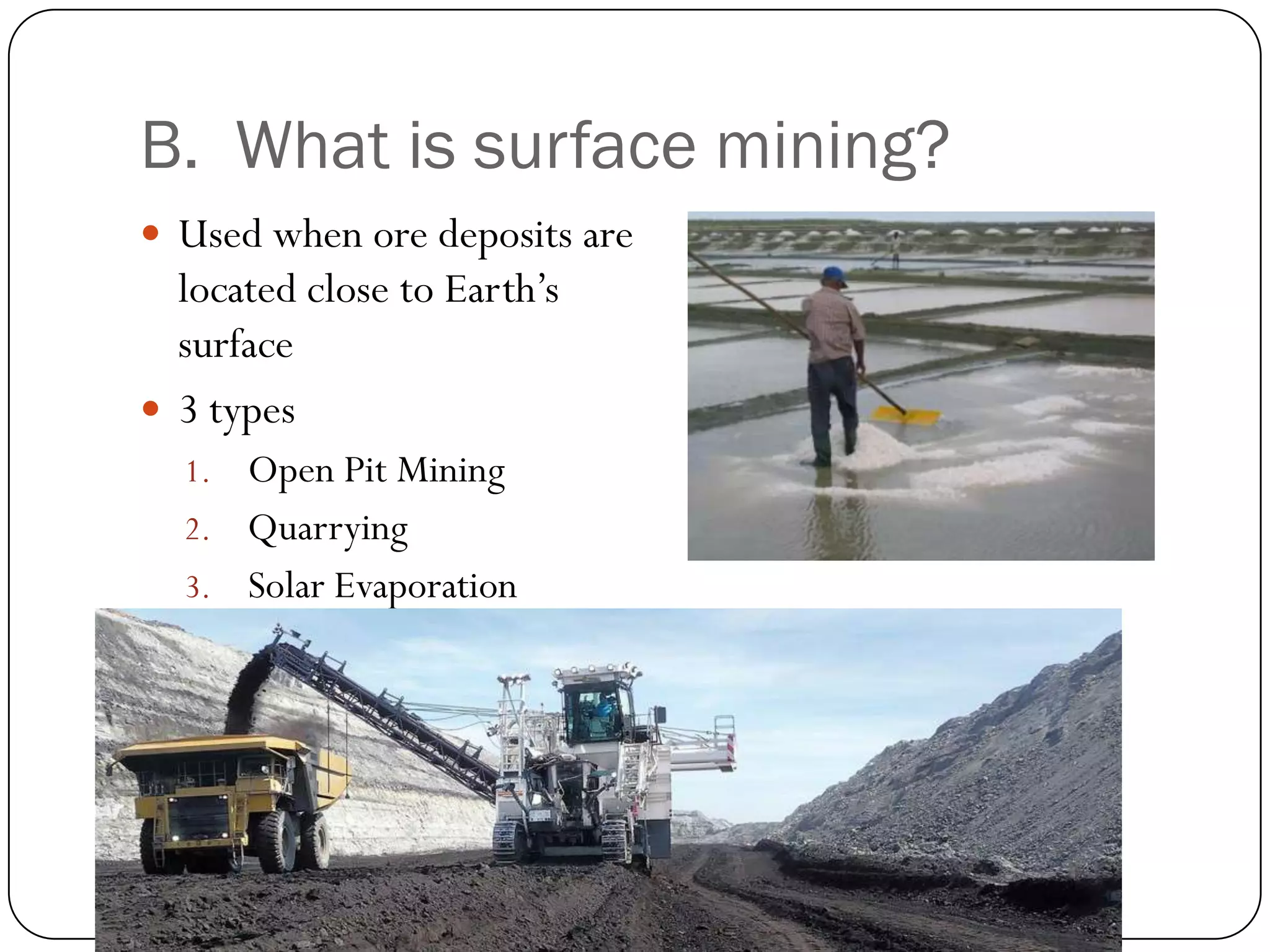 B. What is surface mining?
 Used when ore deposits are
  located close to Earth’s
  surface
 3 types
  1. Open Pit Mining
  2. Quarrying
  3. Solar Evaporation
 