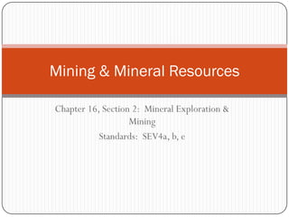 Mining & Mineral Resources

Chapter 16, Section 2: Mineral Exploration &
                   Mining
           Standards: SEV4a, b, e
 