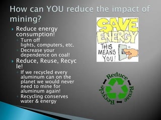    Reduce energy
    consumption!
    ◦ Turn off
      lights, computers, etc.
    ◦ Decrease your
      dependence on coal!
   Reduce, Reuse, Recyc
    le!
    ◦ If we recycled every
      aluminum can on the
      planet we would never
      need to mine for
      aluminum again!
    ◦ Recycling conserves
      water & energy
 