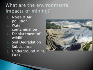 1.   Noise & Air
     pollution
2.   Water
     contamination
3.   Displacement of
     wildlife
4.   Soil Degradation
5.   Subsidence
6.   Underground Mine
     Fires
 