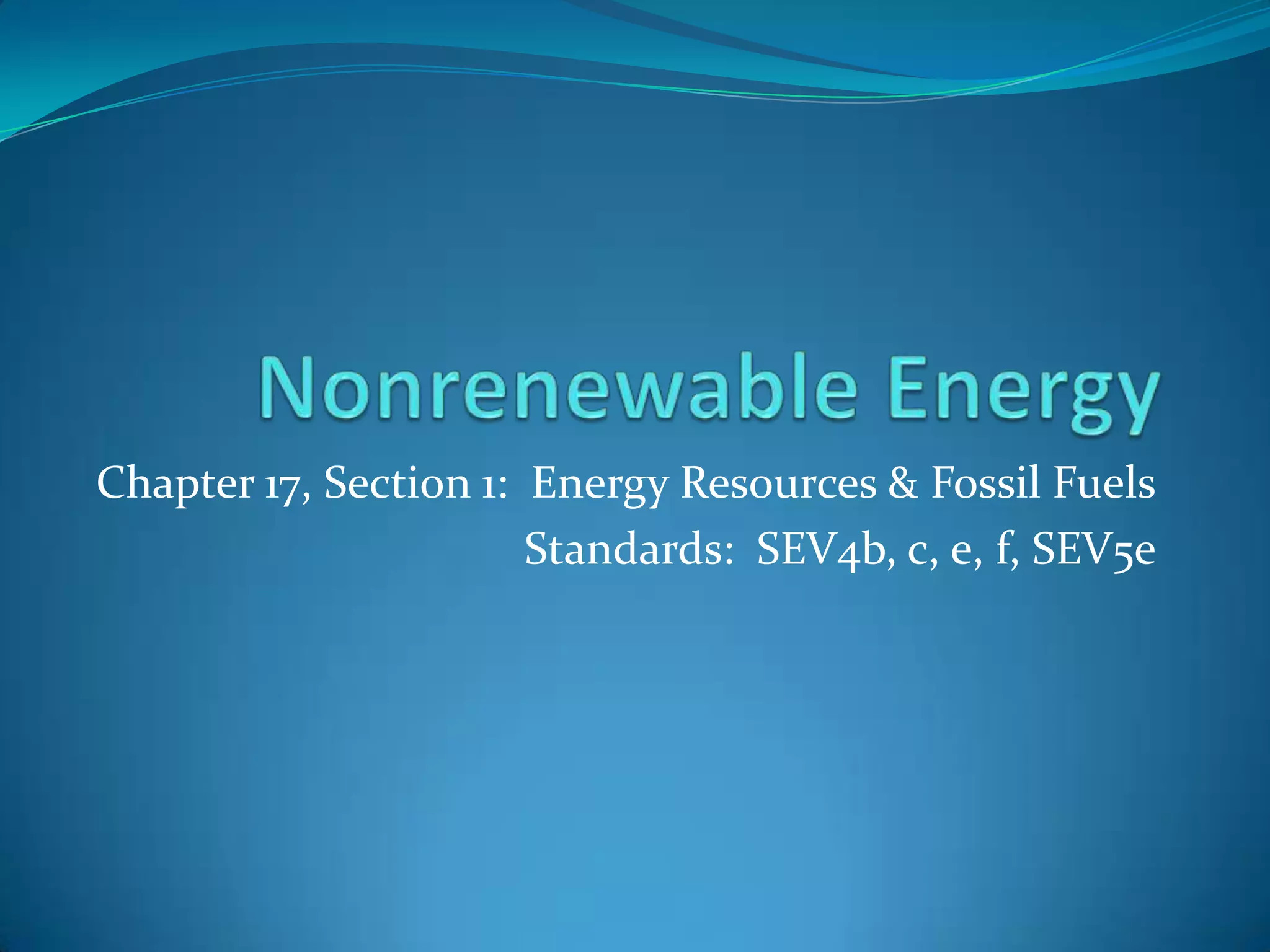 Chapter 17, Section 1: Energy Resources & Fossil Fuels
                       Standards: SEV4b, c, e, f, SEV5e
 