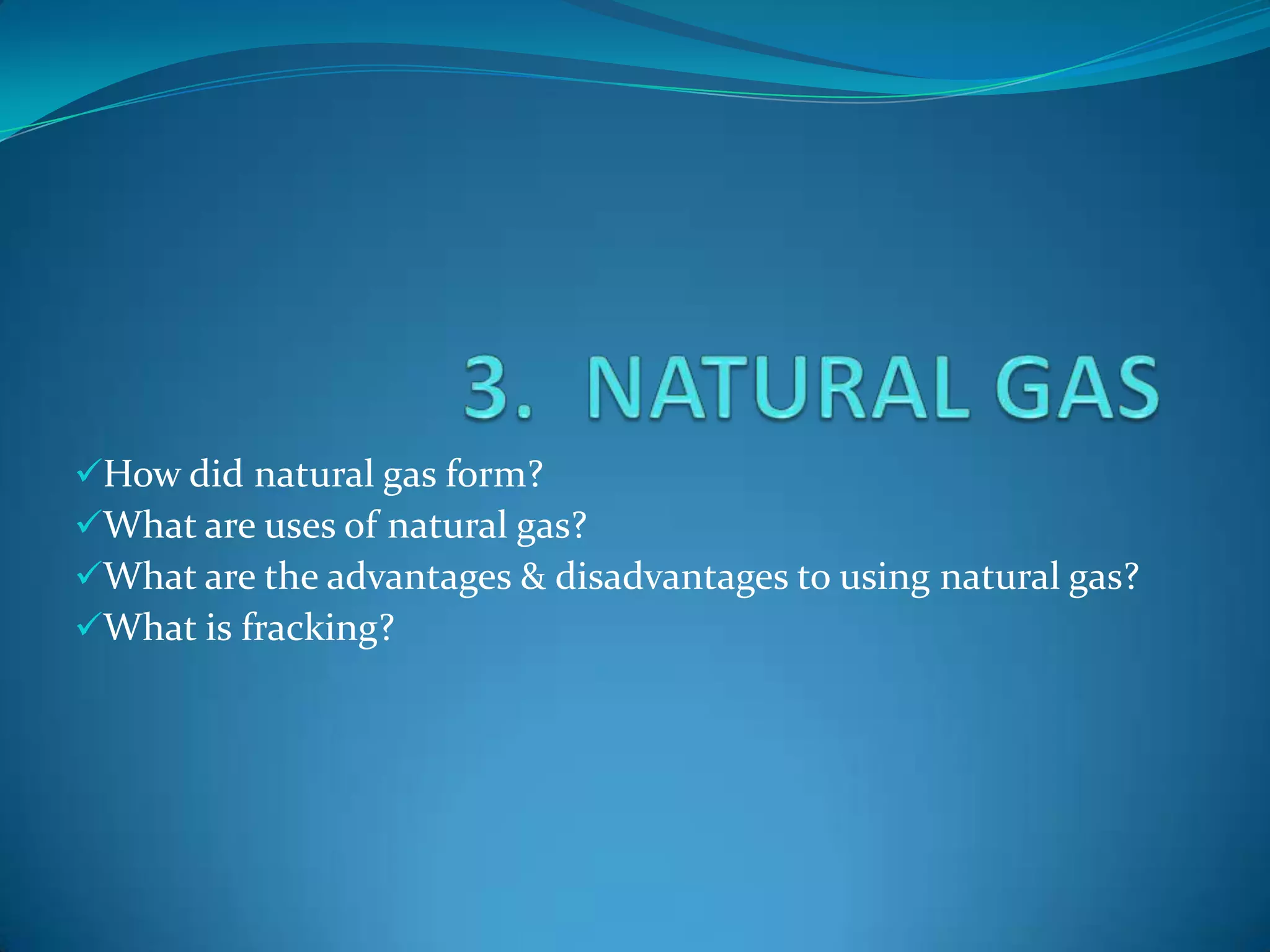 How did natural gas form?
What are uses of natural gas?
What are the advantages & disadvantages to using natural gas?
What is fracking?
 