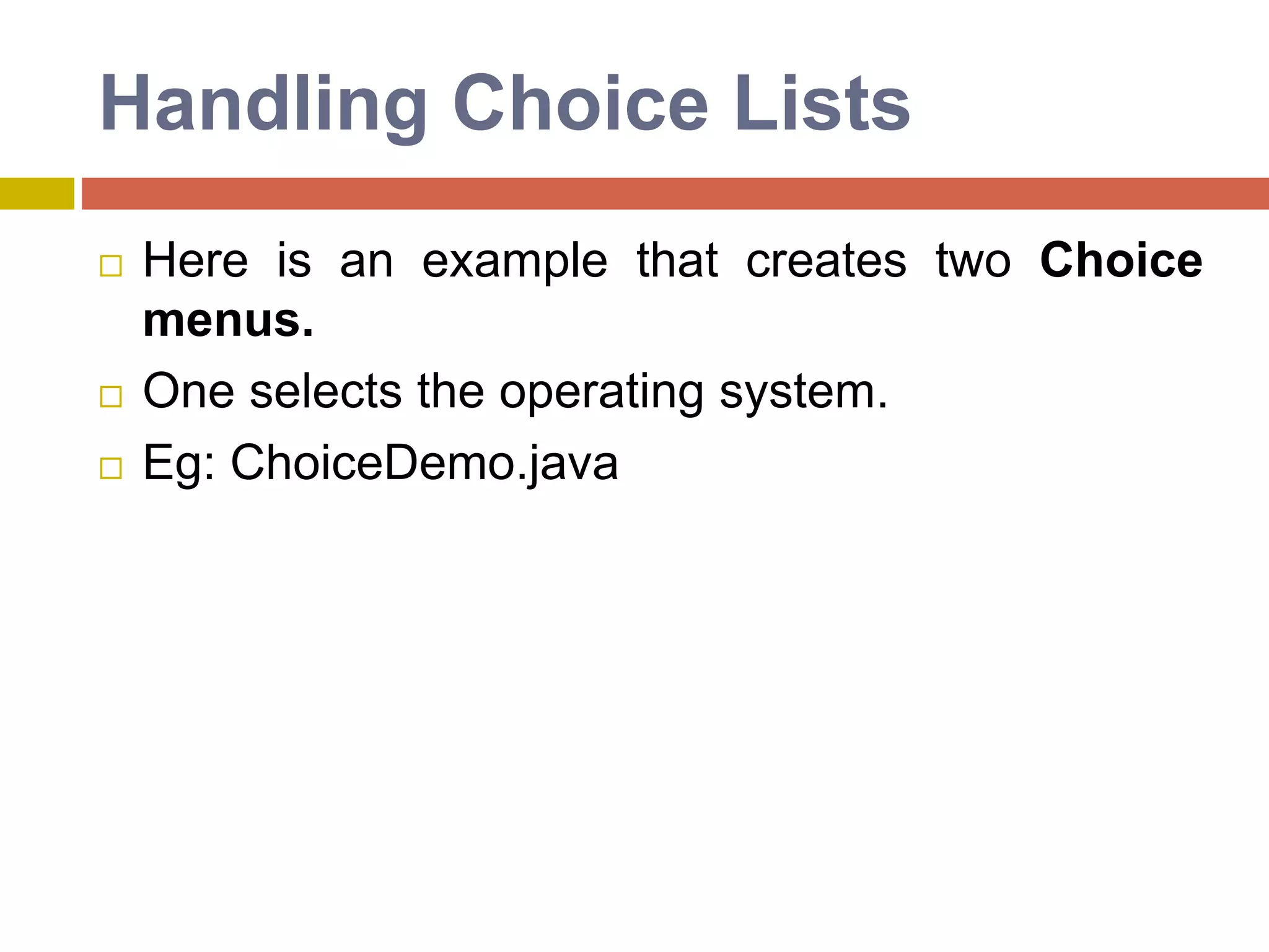 Handling Choice Lists
 Here is an example that creates two Choice
menus.
 One selects the operating system.
 Eg: ChoiceDemo.java
 
