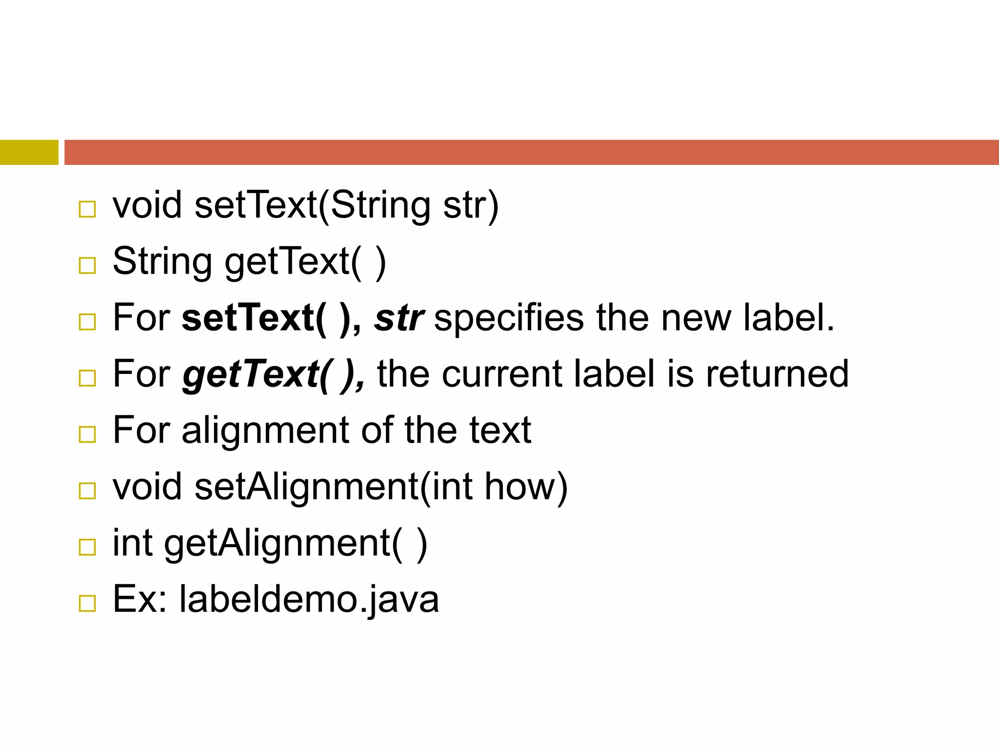  void setText(String str)
 String getText( )
 For setText( ), str specifies the new label.
 For getText( ), the current label is returned
 For alignment of the text
 void setAlignment(int how)
 int getAlignment( )
 Ex: labeldemo.java
 