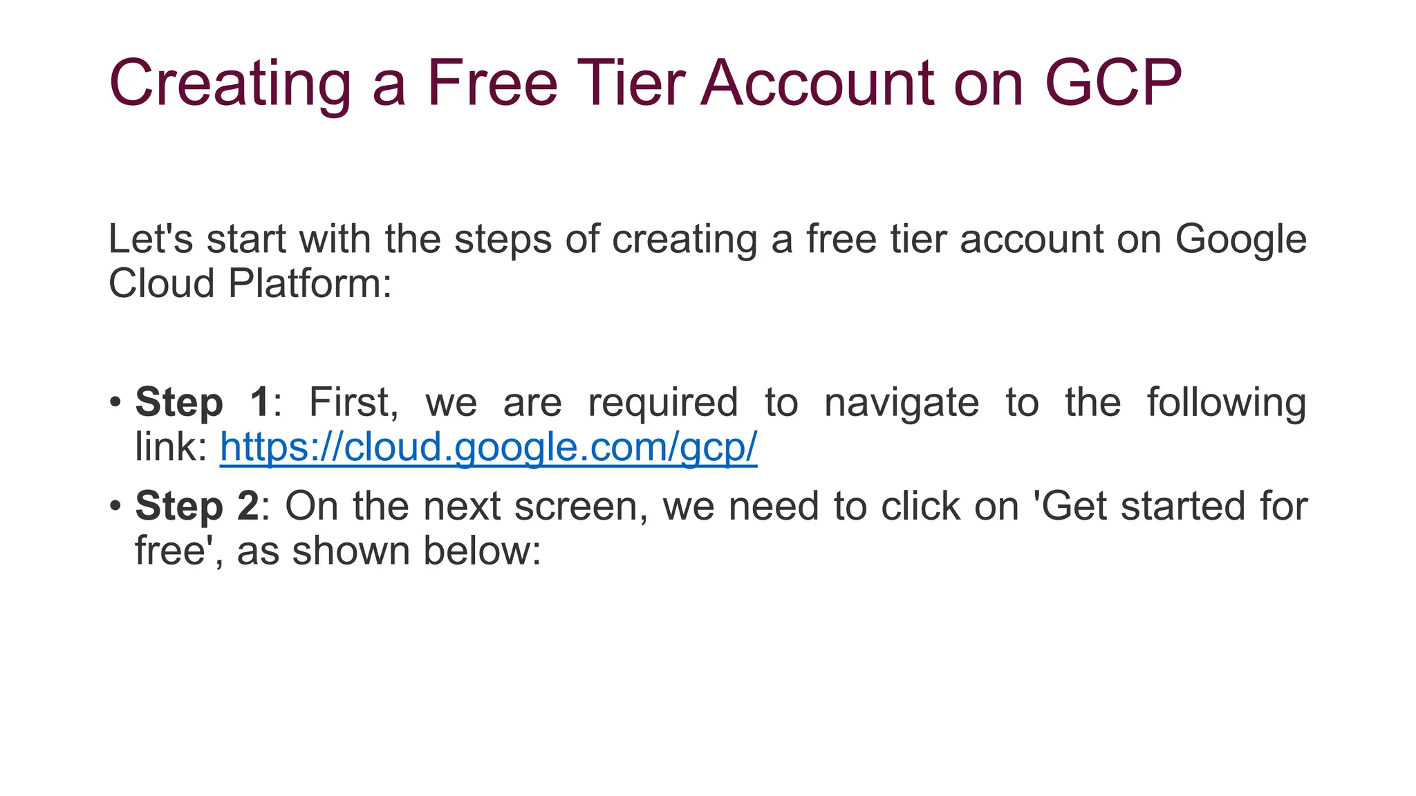 Creating a Free Tier Account on GCP
Let's start with the steps of creating a free tier account on Google
Cloud Platform:
• Step 1: First, we are required to navigate to the following
link: https://cloud.google.com/gcp/
• Step 2: On the next screen, we need to click on 'Get started for
free', as shown below:
 