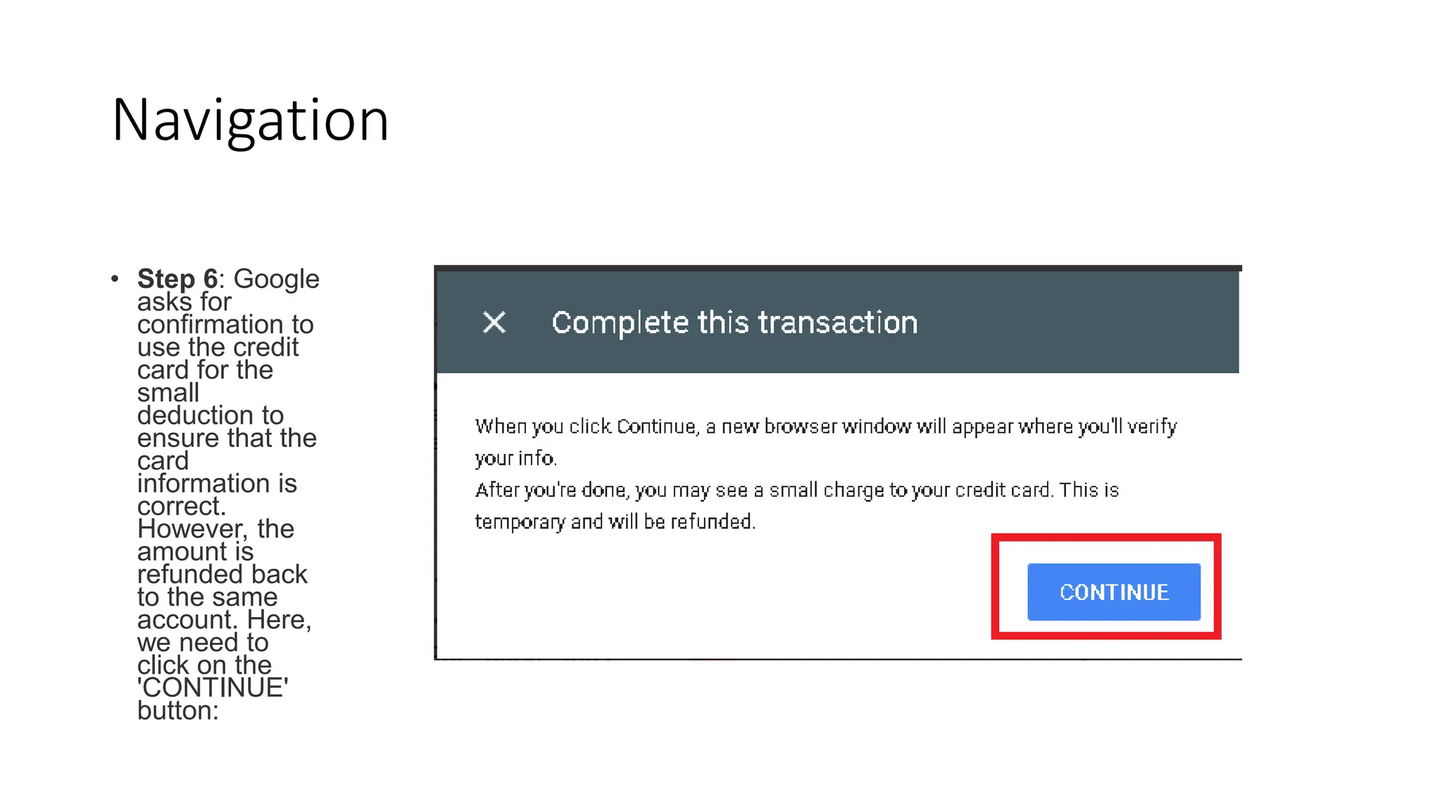 Navigation
• Step 6: Google
asks for
confirmation to
use the credit
card for the
small
deduction to
ensure that the
card
information is
correct.
However, the
amount is
refunded back
to the same
account. Here,
we need to
click on the
'CONTINUE'
button:
 