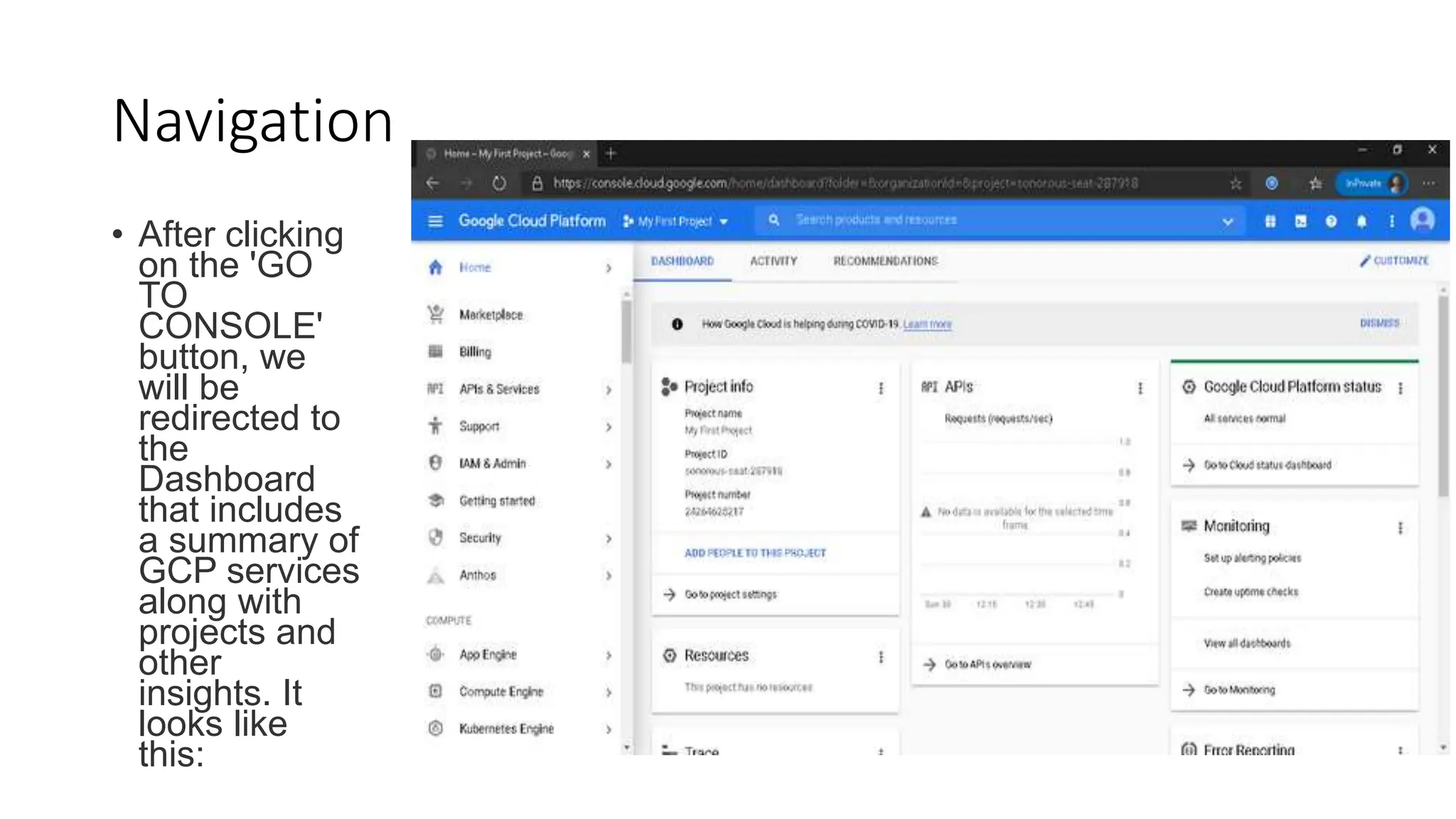 Navigation
• After clicking
on the 'GO
TO
CONSOLE'
button, we
will be
redirected to
the
Dashboard
that includes
a summary of
GCP services
along with
projects and
other
insights. It
looks like
this:
 