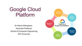 Google Cloud
Platform
Dr Hitesh Mohapatra
Associate Professor
School of Computer Engineering
KIIT University
 