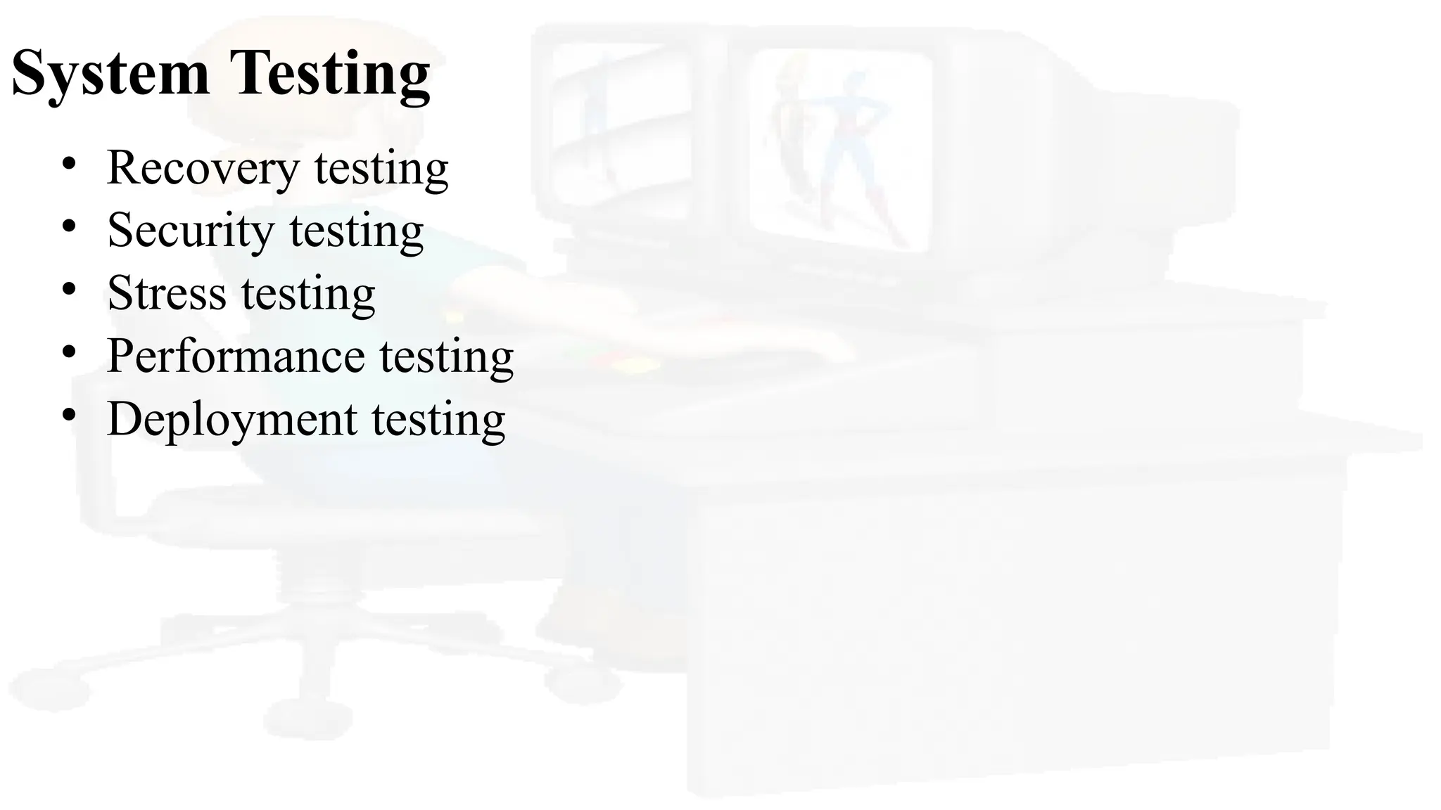 System Testing
• Recovery testing
• Security testing
• Stress testing
• Performance testing
• Deployment testing
 