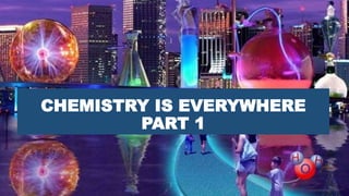 CHEMISTRY IS EVERYWHERE
PART 1
 