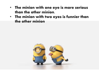 • The minion with one eye is more serious
than the other minion.
• The minion with two eyes is funnier than
the other minion
 