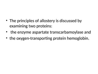 • The principles of allostery is discussed by
examining two proteins:
• the enzyme aspartate transcarbamoylase and
• the oxygen-transporting protein hemoglobin.
 
