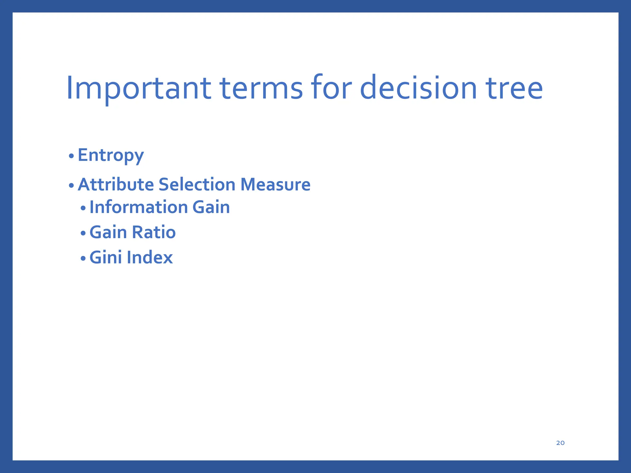 Important terms for decision tree
• Entropy
• Attribute Selection Measure
• Information Gain
• Gain Ratio
• Gini Index
20
 