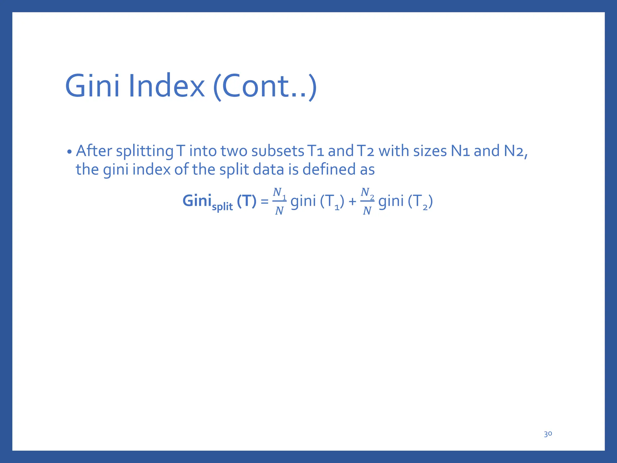 Gini Index (Cont..)
• After splittingT into two subsetsT1 andT2 with sizes N1 and N2,
the gini index of the split data is defined as
Ginisplit (T) =
𝑁1
𝑁
gini (T1) +
𝑁2
𝑁
gini (T2)
30
 