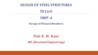 DESIGN OF STEEL STRUCTURES
TE Civil
UNIT- 4
Design of Flexural Members
Prof. R. M. Raut
ME (Structural Engineering)
1
 