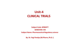 Unit-4
CLINICAL TRIALS
Subject Code: BP804TT
SEMESTER: VIII
Subject Name: Pharmaceutical Regulatory science
By: Dr. Yogi Pandya (M.Pharm, Ph.D. )
 