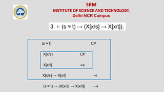 SRM
INSTITUTE OF SCIENCE AND TECHNOLOGY,
Delhi-NCR Campus
3. ⊢ (s ≈ t) → (X[x/s] → X[x/t]).
(s ≈ t) CP
X[x/s] CP
X[x/t] ≈e
X[x/s] → X[x/t] →i
(s ≈ t) → (X[x/s] → X[x/t]) →i
 