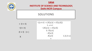 SRM
INSTITUTE OF SCIENCE AND TECHNOLOGY,
Delhi-NCR Campus
SOLUTIONS
⊢ (t ≈ t)
¬(t ≈ t)
(t ≈ t) (≈ )
X
 