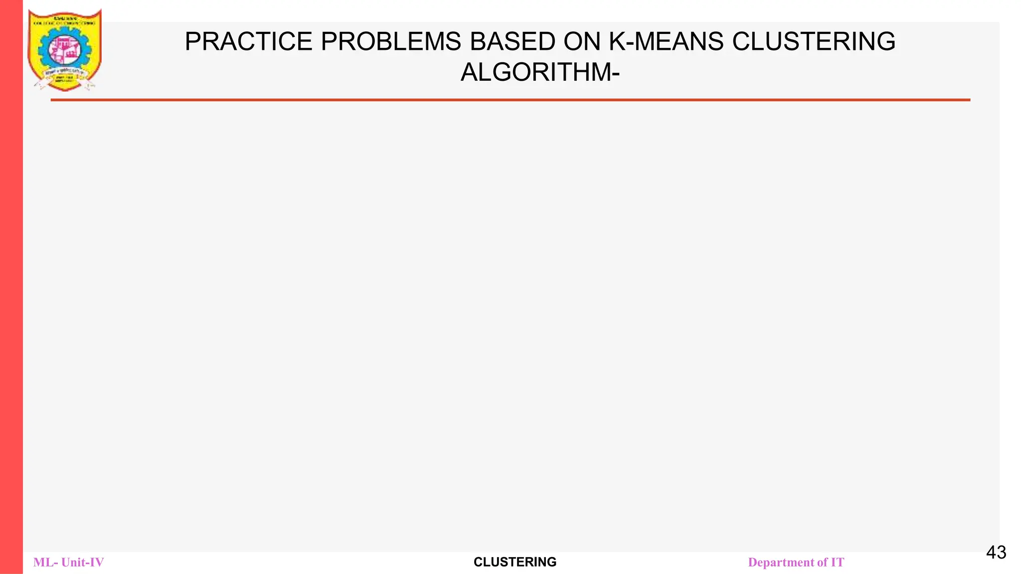 ML- Unit-IV CLUSTERING Department of IT
PRACTICE PROBLEMS BASED ON K-MEANS CLUSTERING
ALGORITHM-
43
 