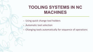 TOOLING SYSTEMS IN NC
MACHINES
– Using quick change tool holders
– Automatic tool selection
– Changing tools automatically for sequence of operations
 